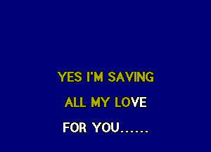 YES I'M SAVING
ALL MY LOVE
FOR YOU ......