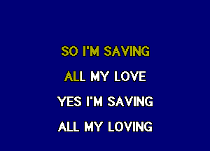SO I'M SAVING

ALL MY LOVE
YES I'M SAVING
ALL MY LOVING