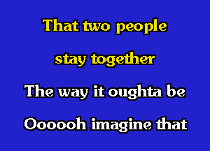 That two people

stay together

The way it oughta be

Oooooh imagine that