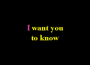 I want you

to know