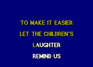 TO MAKE IT EASIER

LET THE CHILDREN'S
LAUGHTER
REMIND US