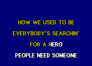 HOW WE USED TO BE

EVERYBODY'S SEARCHIN'
FOR A HERO
PEOPLE NEED SOMEONE