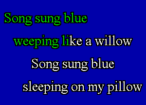 Song sung blue
weeping like a willow

Song sung blue

sleeping on my pillow