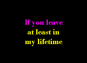 If you leave

at least in
my lifetime