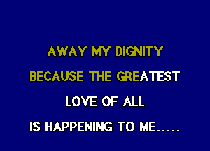 AWAY MY DIGNITY

BECAUSE THE GREATEST
LOVE OF ALL
IS HAPPENING TO ME .....