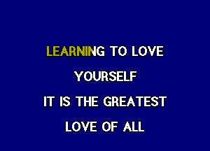 LEARNING TO LOVE

YOURSELF
IT IS THE GREATEST
LOVE OF ALL