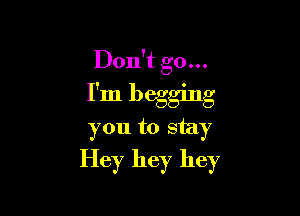 Don't go...
I'm begging

you to stay
Hey hey hey