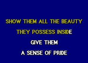 SHOW THEM ALL THE BEAUTY

THEY POSSESS INSIDE
GIVE THEM
A SENSE 0F PRIDE