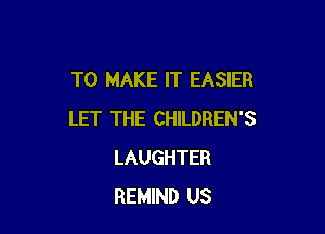 TO MAKE IT EASIER

LET THE CHILDREN'S
LAUGHTER
REMIND US