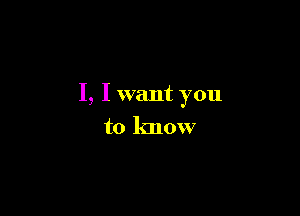 I, I want you

to know