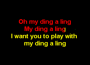 Oh my ding a ling
My ding a ling

I want you to play with
my ding a ling