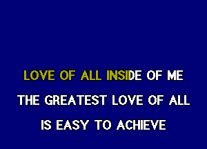 LOVE OF ALL INSIDE OF ME
THE GREATEST LOVE OF ALL
IS EASY TO ACHIEVE