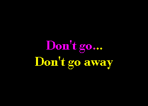 Don't go...

Don't go away