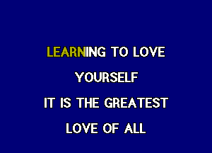 LEARNING TO LOVE

YOURSELF
IT IS THE GREATEST
LOVE OF ALL