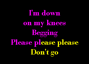 I'm down
on my knees

Begging
Please please please
Don't go