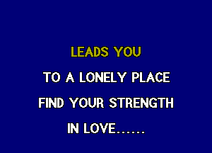 LEADS YOU

TO A LONELY PLACE
FIND YOUR STRENGTH
IN LOVE ......