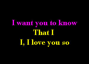 I want you to know

That I

I, I love you so