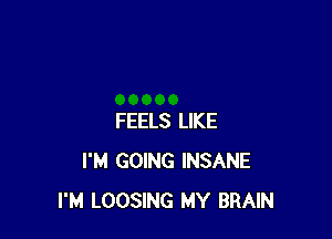 FEELS LIKE
I'M GOING INSANE
I'M LOOSING MY BRAIN