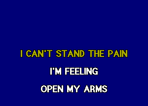 I CAN'T STAND THE PAIN
I'M FEELING
OPEN MY ARMS