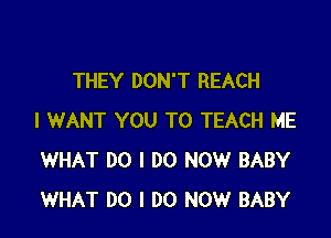 THEY DON'T REACH

I WANT YOU TO TEACH ME
WHAT DO I DO NOW BABY
WHAT DO I DO NOW BABY