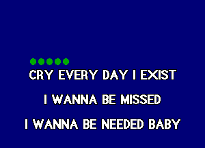 CRY EVERY DAY I EXIST
I WANNA BE MISSED
I WANNA BE NEEDED BABY