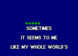 SOMETIMES
IT SEEMS TO ME
LIKE MY WHOLE WORLD'S