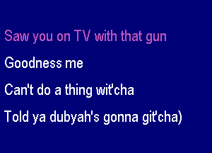 Goodness me

Can't do a thing wifcha

Told ya dubyah's gonna git'cha)