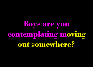 Boys are you
contemplaiing moving
out somewhere?