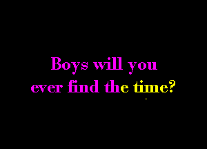Boys will you

ever find the time?