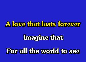 A love that lasts forever
Imagine that

For all the world to see