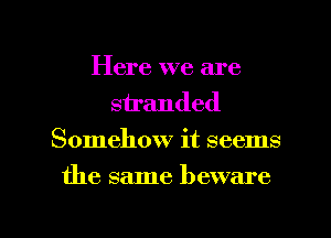 Here we are
stranded
Somehow it seems

the same beware

g