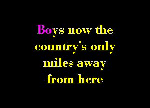 Boys now the

001111 7'8 only

miles away

from here