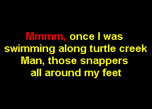 Mmmm, once I was
swimming along turtle creek

Man, those snappers
all around my feet