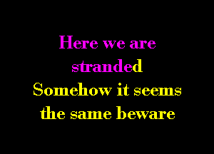 Here we are
stranded
Somehow it seems

the same beware

g