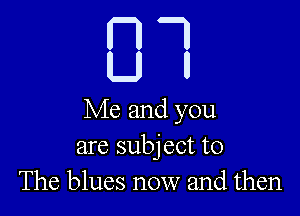 Me and you
are subject to
The blues now and then