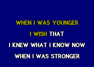WHEN I WAS YOUNGER

I WISH THAT
I KNEW WHAT I KNOW NOW
WHEN I WAS STRONGER