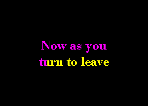 Now as you

turn to leave
