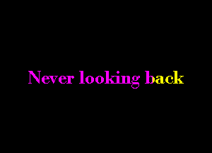 Never looking back