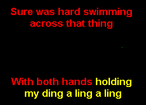 Sure was hard swimming
across that thing

With both hands holding
my ding a ling a ling