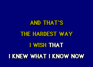 AND THAT'S

THE HARDEST WAY
I WISH THAT
I KNEW WHAT I KNOW NOW