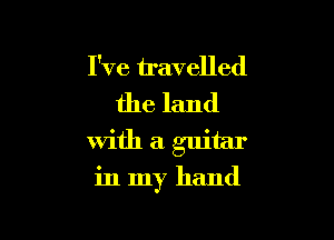 I've travelled
the land

With a guitar

in my hand