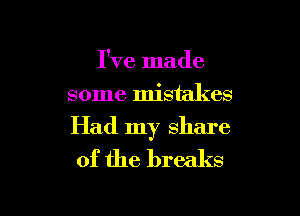 I've made
some mistakes

Had my share
of the breaks