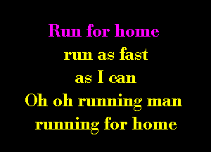 Run for home
run as fast
as I can
Oh oh running man
running for home