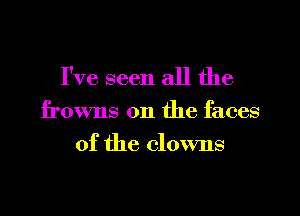 I've seen all the

frowns on the faces
of the clowns