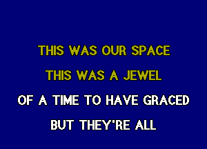 THIS WAS OUR SPACE

THIS WAS A JEWEL
OF A TIME TO HAVE GRACED
BUT THEY'RE ALL