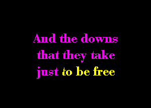 And the downs

that they take
just to be free