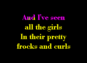 And I've seen
all the girls
In their pretty

frocks and curls

g