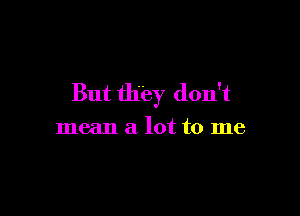 But they don't

mean a lot to me