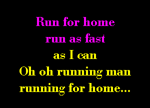 Run for home
run as fast
as I can
Oh oh running man
running for home...