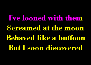 I've looned With them
Screamed at the moon

Behaved like a buHoon

But I soon discovered